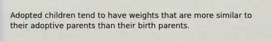 Adopted children tend to have weights that are more similar to their adoptive parents than their birth parents.