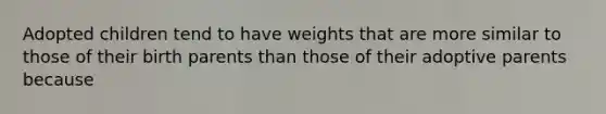 Adopted children tend to have weights that are more similar to those of their birth parents than those of their adoptive parents because