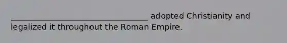 __________________________________ adopted Christianity and legalized it throughout the Roman Empire.