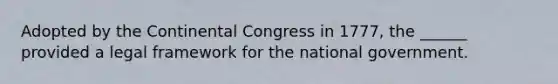 Adopted by <a href='https://www.questionai.com/knowledge/kjnO4tUwQH-the-continental-congress' class='anchor-knowledge'>the continental congress</a> in 1777, the ______ provided a legal framework for the national government.