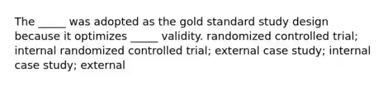 The _____ was adopted as the gold standard study design because it optimizes _____ validity. randomized controlled trial; internal randomized controlled trial; external case study; internal case study; external