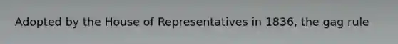 Adopted by the House of Representatives in 1836, the gag rule