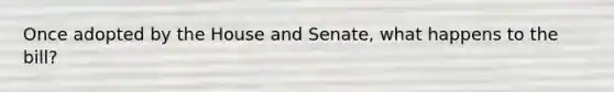 Once adopted by the House and Senate, what happens to the bill?