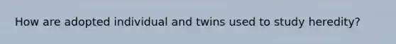 How are adopted individual and twins used to study heredity?