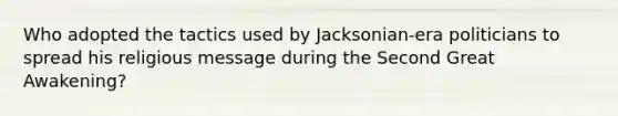 Who adopted the tactics used by Jacksonian-era politicians to spread his religious message during the Second Great Awakening?