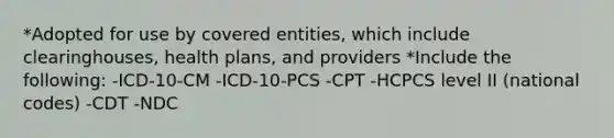 *Adopted for use by covered entities, which include clearinghouses, health plans, and providers *Include the following: -ICD-10-CM -ICD-10-PCS -CPT -HCPCS level II (national codes) -CDT -NDC