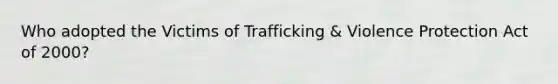 Who adopted the Victims of Trafficking & Violence Protection Act of 2000?