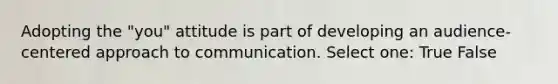 Adopting the "you" attitude is part of developing an audience-centered approach to communication. Select one: True False