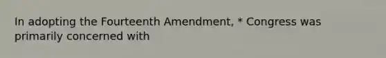 In adopting the Fourteenth Amendment, * Congress was primarily concerned with