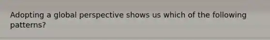 Adopting a global perspective shows us which of the following patterns?