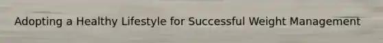 Adopting a Healthy Lifestyle for Successful Weight Management