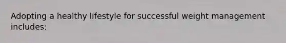 Adopting a healthy lifestyle for successful weight management includes: