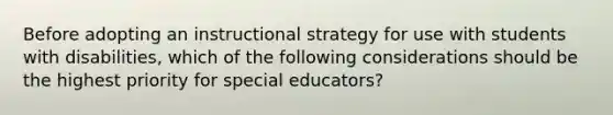 Before adopting an instructional strategy for use with students with disabilities, which of the following considerations should be the highest priority for special educators?