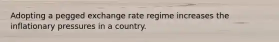 Adopting a pegged exchange rate regime increases the inflationary pressures in a country.