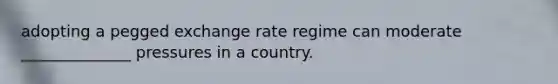 adopting a pegged exchange rate regime can moderate ______________ pressures in a country.