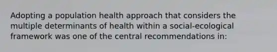 Adopting a population health approach that considers the multiple determinants of health within a social-ecological framework was one of the central recommendations in: