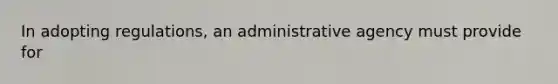 In adopting regulations, an administrative agency must provide for