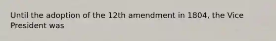 Until the adoption of the 12th amendment in 1804, the Vice President was