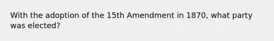 With the adoption of the 15th Amendment in 1870, what party was elected?