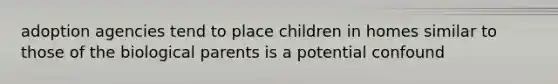 adoption agencies tend to place children in homes similar to those of the biological parents is a potential confound