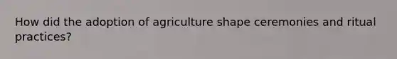 How did the adoption of agriculture shape ceremonies and ritual practices?