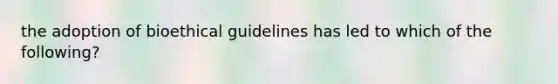 the adoption of bioethical guidelines has led to which of the following?