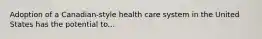 Adoption of a Canadian-style health care system in the United States has the potential to...