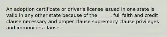 An adoption certificate or driver's license issued in one state is valid in any other state because of the _____. full faith and credit clause necessary and proper clause supremacy clause privileges and immunities clause