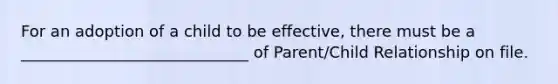 For an adoption of a child to be effective, there must be a _____________________________ of Parent/Child Relationship on file.