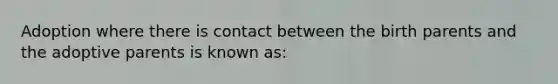 Adoption where there is contact between the birth parents and the adoptive parents is known as: