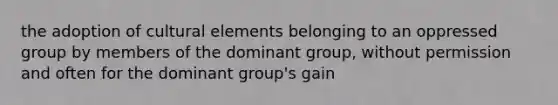 the adoption of cultural elements belonging to an oppressed group by members of the dominant group, without permission and often for the dominant group's gain