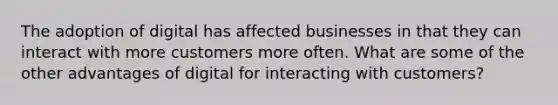 The adoption of digital has affected businesses in that they can interact with more customers more often. What are some of the other advantages of digital for interacting with customers?