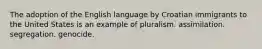 The adoption of the English language by Croatian immigrants to the United States is an example of pluralism. assimilation. segregation. genocide.