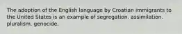 The adoption of the English language by Croatian immigrants to the United States is an example of segregation. assimilation. pluralism. genocide.