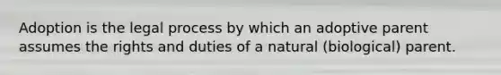 Adoption is the legal process by which an adoptive parent assumes the rights and duties of a natural (biological) parent.