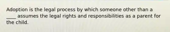 Adoption is the legal process by which someone other than a ____ assumes the legal rights and responsibilities as a parent for the child.