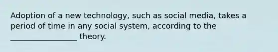 Adoption of a new technology, such as social media, takes a period of time in any social system, according to the _________________ theory.