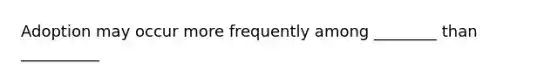 Adoption may occur more frequently among ________ than __________