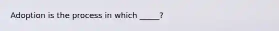 Adoption is the process in which _____?