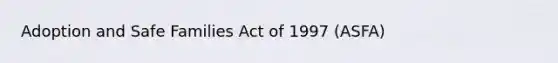 Adoption and Safe Families Act of 1997 (ASFA)