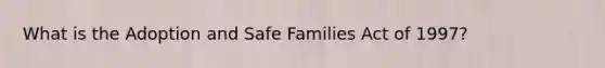 What is the Adoption and Safe Families Act of 1997?