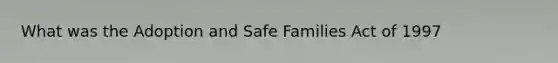 What was the Adoption and Safe Families Act of 1997