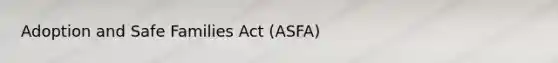 Adoption and Safe Families Act (ASFA)