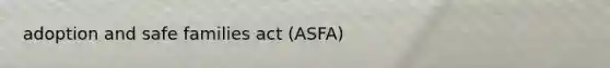 adoption and safe families act (ASFA)