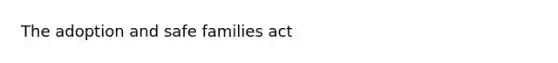 The adoption and safe families act