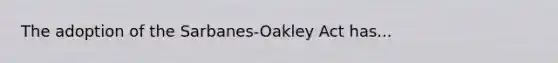 The adoption of the Sarbanes-Oakley Act has...