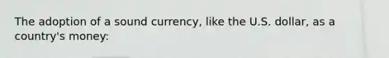 The adoption of a sound​ currency, like the U.S.​ dollar, as a​ country's money: