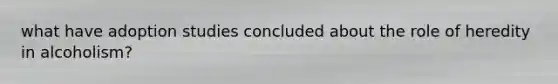 what have adoption studies concluded about the role of heredity in alcoholism?