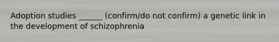 Adoption studies ______ (confirm/do not confirm) a genetic link in the development of schizophrenia