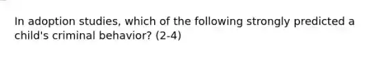 In adoption studies, which of the following strongly predicted a child's criminal behavior? (2-4)